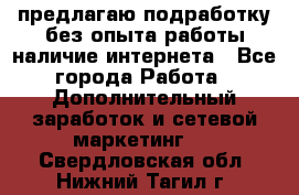 предлагаю подработку без опыта работы,наличие интернета - Все города Работа » Дополнительный заработок и сетевой маркетинг   . Свердловская обл.,Нижний Тагил г.